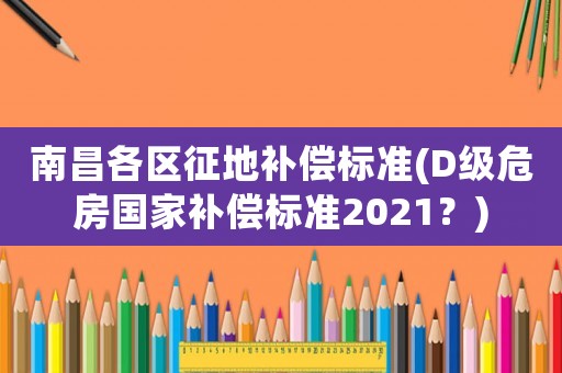 南昌各區(qū)征地補(bǔ)償標(biāo)準(zhǔn)(D級危房國家補(bǔ)償標(biāo)準(zhǔn)2021？)