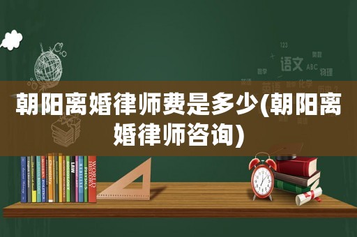朝陽離婚律師費(fèi)是多少(朝陽離婚律師咨詢)