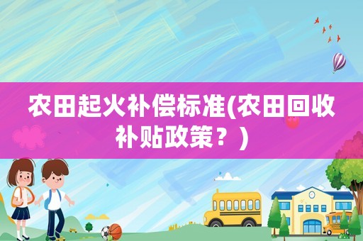 農(nóng)田起火補(bǔ)償標(biāo)準(zhǔn)(農(nóng)田回收補(bǔ)貼政策？)