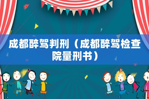 成都醉駕判刑（成都醉駕檢查院量刑書）