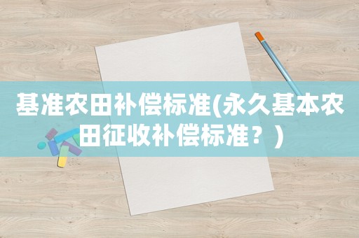 基準農(nóng)田補償標準(永久基本農(nóng)田征收補償標準？)