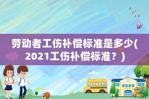 勞動(dòng)者工傷補(bǔ)償標(biāo)準(zhǔn)是多少(2021工傷補(bǔ)償標(biāo)準(zhǔn)？)