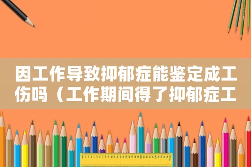 因工作導(dǎo)致抑郁癥能鑒定成工傷嗎（工作期間得了抑郁癥工傷）