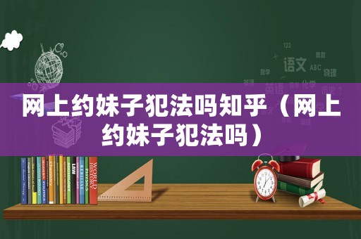 網(wǎng)上約妹子犯法嗎知乎（網(wǎng)上約妹子犯法嗎）