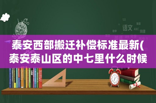 泰安西部搬遷補(bǔ)償標(biāo)準(zhǔn)最新(泰安泰山區(qū)的中七里什么時(shí)候拆遷)