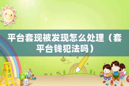 平臺套現(xiàn)被發(fā)現(xiàn)怎么處理（套平臺錢犯法嗎）