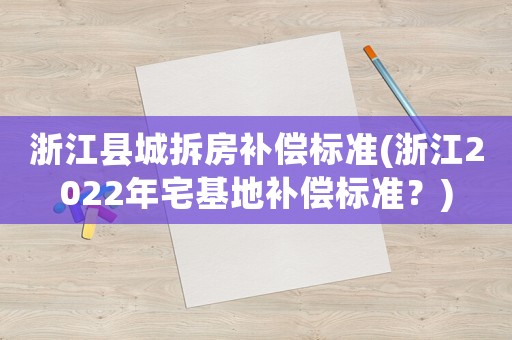浙江縣城拆房補償標(biāo)準(zhǔn)(浙江2022年宅基地補償標(biāo)準(zhǔn)？)