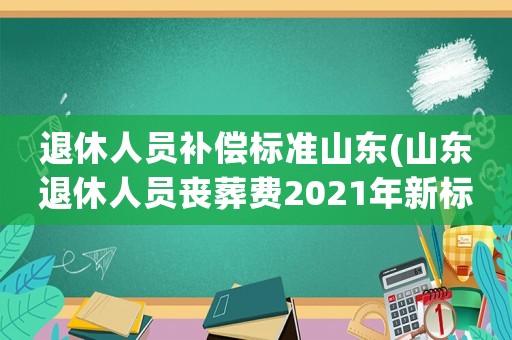 退休人員補(bǔ)償標(biāo)準(zhǔn)山東(山東退休人員喪葬費(fèi)2021年新標(biāo)準(zhǔn)？)