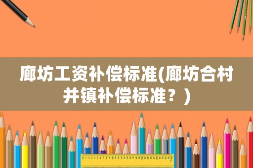 廊坊工資補(bǔ)償標(biāo)準(zhǔn)(廊坊合村并鎮(zhèn)補(bǔ)償標(biāo)準(zhǔn)？)