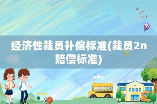 經(jīng)濟(jì)性裁員補(bǔ)償標(biāo)準(zhǔn)(裁員2n賠償標(biāo)準(zhǔn))