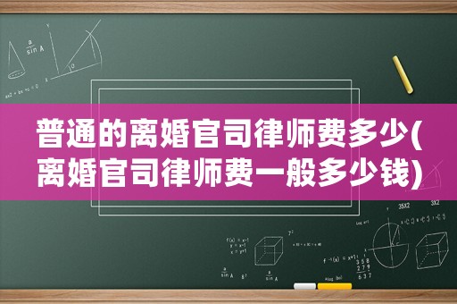普通的離婚官司律師費(fèi)多少(離婚官司律師費(fèi)一般多少錢)