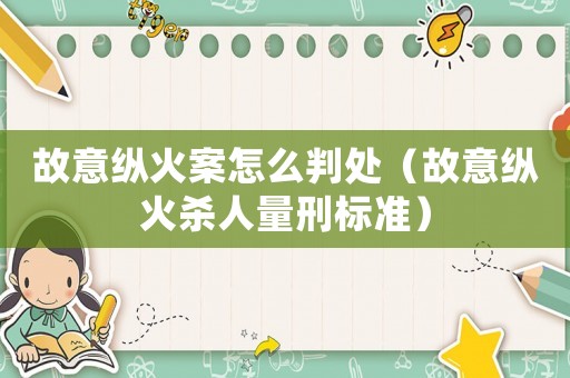 故意縱火案怎么判處（故意縱火殺人量刑標(biāo)準(zhǔn)）