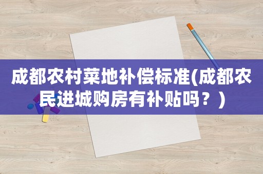 成都農(nóng)村菜地補(bǔ)償標(biāo)準(zhǔn)(成都農(nóng)民進(jìn)城購(gòu)房有補(bǔ)貼嗎？)