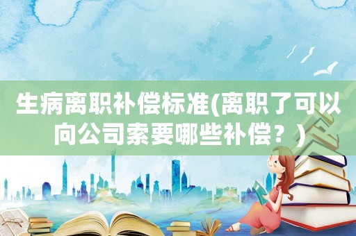 生病離職補償標(biāo)準(zhǔn)(離職了可以向公司索要哪些補償？)