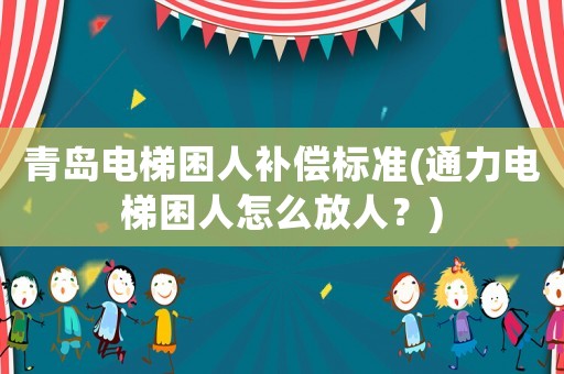 青島電梯困人補(bǔ)償標(biāo)準(zhǔn)(通力電梯困人怎么放人？)