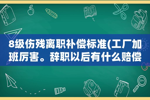 8級傷殘離職補(bǔ)償標(biāo)準(zhǔn)(工廠加班厲害。辭職以后有什么賠償條件)