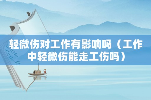 輕微傷對(duì)工作有影響嗎（工作中輕微傷能走工傷嗎）
