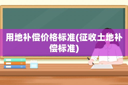 用地補(bǔ)償價格標(biāo)準(zhǔn)(征收土地補(bǔ)償標(biāo)準(zhǔn))