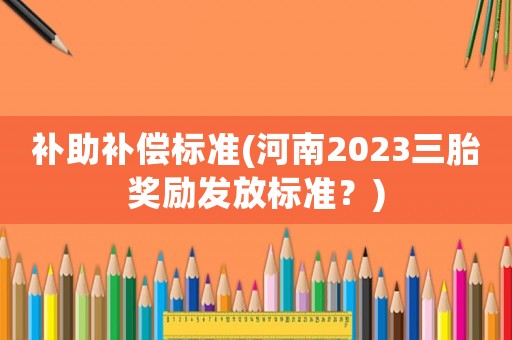 補助補償標準(河南2023三胎獎勵發(fā)放標準？)