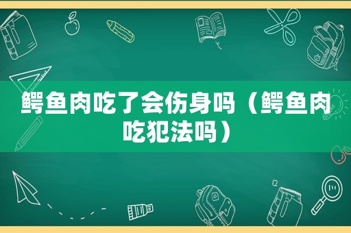 鱷魚(yú)肉吃了會(huì)傷身嗎（鱷魚(yú)肉吃犯法嗎）