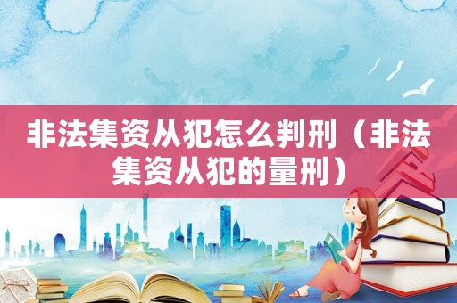 非法集資從犯怎么判刑（非法集資從犯的量刑）