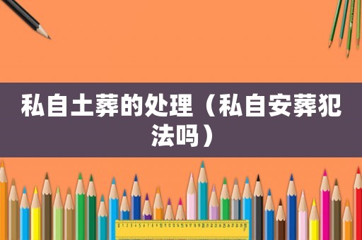 私自土葬的處理（私自安葬犯法嗎）