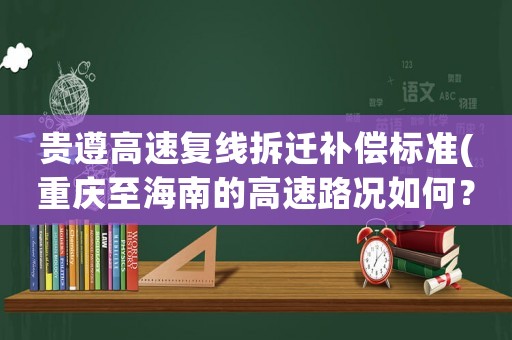 貴遵高速復(fù)線拆遷補償標(biāo)準(zhǔn)(重慶至海南的高速路況如何？)