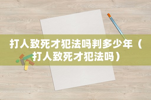打人致死才犯法嗎判多少年（打人致死才犯法嗎）