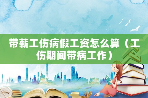 帶薪工傷病假工資怎么算（工傷期間帶病工作）