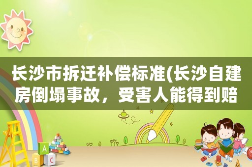 長沙市拆遷補償標準(長沙自建房倒塌事故，受害人能得到賠償金100萬一個人嗎)