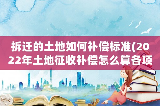 拆遷的土地如何補(bǔ)償標(biāo)準(zhǔn)(2022年土地征收補(bǔ)償怎么算各項(xiàng)補(bǔ)償標(biāo)準(zhǔn)是什么)