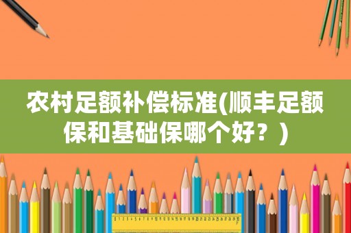 農(nóng)村足額補(bǔ)償標(biāo)準(zhǔn)(順豐足額保和基礎(chǔ)保哪個(gè)好？)