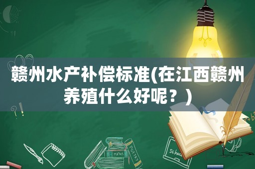 贛州水產補償標準(在江西贛州養(yǎng)殖什么好呢？)