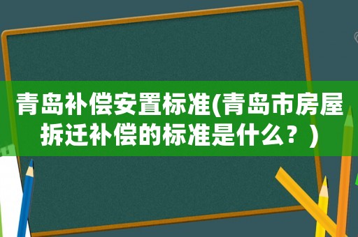 青島補(bǔ)償安置標(biāo)準(zhǔn)(青島市房屋拆遷補(bǔ)償?shù)臉?biāo)準(zhǔn)是什么？)