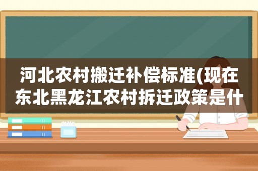 河北農(nóng)村搬遷補(bǔ)償標(biāo)準(zhǔn)(現(xiàn)在東北黑龍江農(nóng)村拆遷政策是什么)