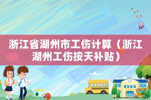 浙江省湖州市工傷計(jì)算（浙江湖州工傷按天補(bǔ)貼）