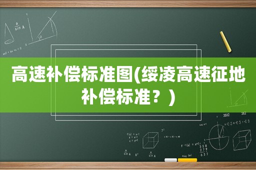 高速補(bǔ)償標(biāo)準(zhǔn)圖(綏凌高速征地補(bǔ)償標(biāo)準(zhǔn)？)