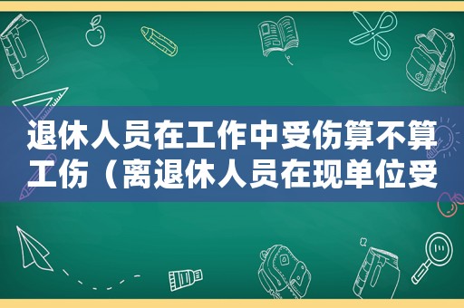 退休人員在工作中受傷算不算工傷（離退休人員在現(xiàn)單位受工傷）