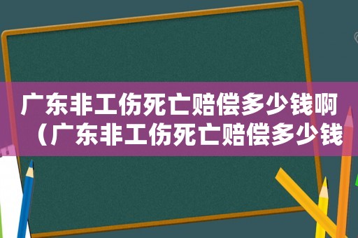 廣東非工傷死亡賠償多少錢(qián)啊（廣東非工傷死亡賠償多少錢(qián)）