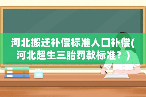 河北搬遷補償標準人口補償(河北超生三胎罰款標準？)