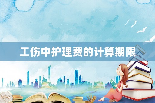 工傷中護(hù)理費(fèi)的計算期限