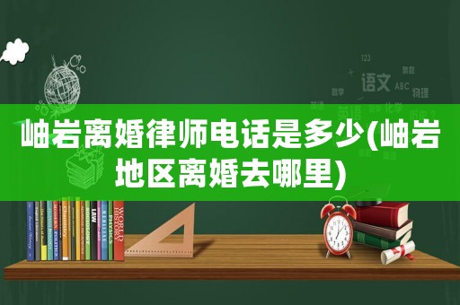 岫巖離婚律師電話是多少(岫巖地區(qū)離婚去哪里)