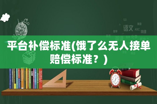 平臺(tái)補(bǔ)償標(biāo)準(zhǔn)(餓了么無人接單賠償標(biāo)準(zhǔn)？)