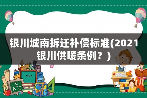 銀川城南拆遷補(bǔ)償標(biāo)準(zhǔn)(2021銀川供暖條例？)