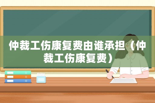 仲裁工傷康復(fù)費(fèi)由誰承擔(dān)（仲裁工傷康復(fù)費(fèi)）