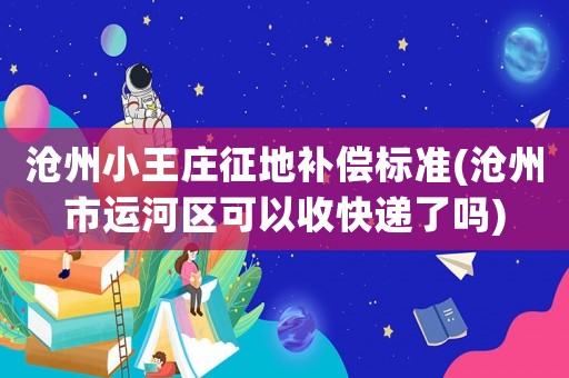 滄州小王莊征地補(bǔ)償標(biāo)準(zhǔn)(滄州市運(yùn)河區(qū)可以收快遞了嗎)