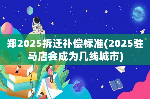 鄭2025拆遷補(bǔ)償標(biāo)準(zhǔn)(2025駐馬店會(huì)成為幾線城市)