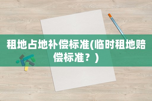 租地占地補償標(biāo)準(zhǔn)(臨時租地賠償標(biāo)準(zhǔn)？)