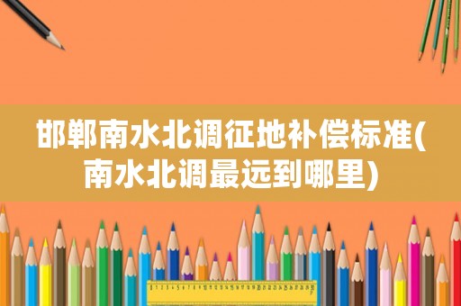 邯鄲南水北調(diào)征地補(bǔ)償標(biāo)準(zhǔn)(南水北調(diào)最遠(yuǎn)到哪里)