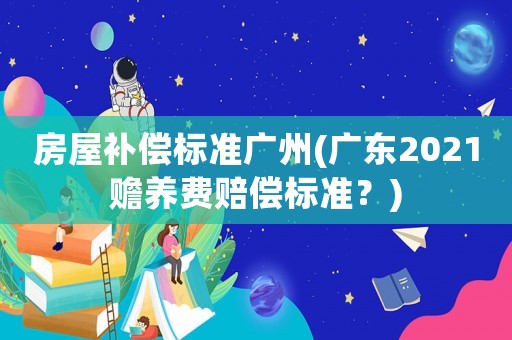 房屋補(bǔ)償標(biāo)準(zhǔn)廣州(廣東2021贍養(yǎng)費(fèi)賠償標(biāo)準(zhǔn)？)